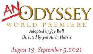 An Odyssey, World Premiere. Adapted by Jay Ball. Directed by Jed Harris. August 13 - September 5, 2021
